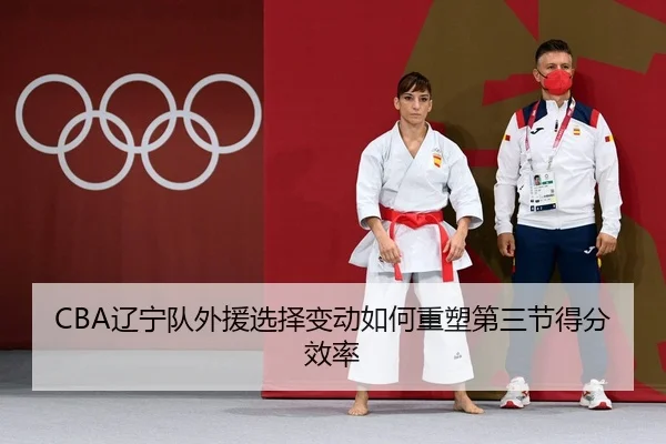 CBA辽宁队外援选择变动如何重塑第三节得分效率
